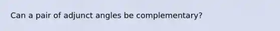 Can a pair of adjunct angles be complementary?