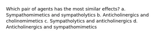 Which pair of agents has the most similar effects? a. Sympathomimetics and sympatholytics b. Anticholinergics and cholinomimetics c. Sympatholytics and anticholinergics d. Anticholinergics and sympathomimetics