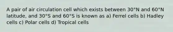 A pair of air circulation cell which exists between 30°N and 60°N latitude, and 30°S and 60°S is known as a) Ferrel cells b) Hadley cells c) Polar cells d) Tropical cells