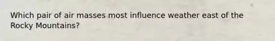 Which pair of air masses most influence weather east of the Rocky Mountains?