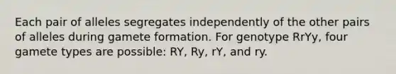 Each pair of alleles segregates independently of the other pairs of alleles during gamete formation. For genotype RrYy, four gamete types are possible: RY, Ry, rY, and ry.