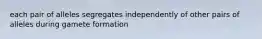 each pair of alleles segregates independently of other pairs of alleles during gamete formation