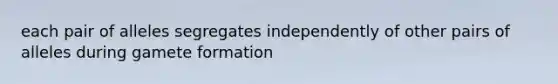 each pair of alleles segregates independently of other pairs of alleles during gamete formation