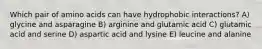 Which pair of amino acids can have hydrophobic interactions? A) glycine and asparagine B) arginine and glutamic acid C) glutamic acid and serine D) aspartic acid and lysine E) leucine and alanine