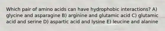 Which pair of <a href='https://www.questionai.com/knowledge/k9gb720LCl-amino-acids' class='anchor-knowledge'>amino acids</a> can have hydrophobic interactions? A) glycine and asparagine B) arginine and glutamic acid C) glutamic acid and serine D) aspartic acid and lysine E) leucine and alanine