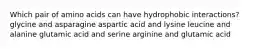 Which pair of amino acids can have hydrophobic interactions? glycine and asparagine aspartic acid and lysine leucine and alanine glutamic acid and serine arginine and glutamic acid