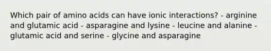 Which pair of amino acids can have ionic interactions? - arginine and glutamic acid - asparagine and lysine - leucine and alanine - glutamic acid and serine - glycine and asparagine