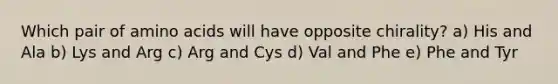 Which pair of amino acids will have opposite chirality? a) His and Ala b) Lys and Arg c) Arg and Cys d) Val and Phe e) Phe and Tyr