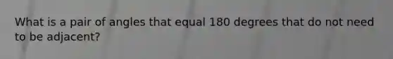 What is a pair of angles that equal 180 degrees that do not need to be adjacent?