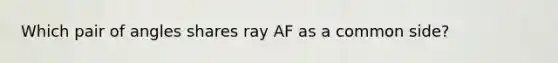 Which pair of angles shares ray AF as a common side?