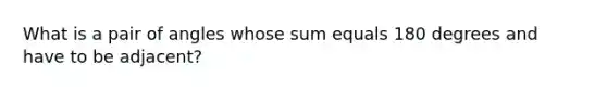 What is a pair of angles whose sum equals 180 degrees and have to be adjacent?