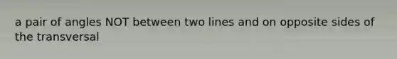 a pair of angles NOT between two lines and on opposite sides of the transversal