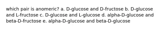 which pair is anomeric? a. D-glucose and D-fructose b. D-glucose and L-fructose c. D-glucose and L-glucose d. alpha-D-glucose and beta-D-fructose e. alpha-D-glucose and beta-D-glucose