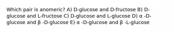 Which pair is anomeric? A) D-glucose and D-fructose B) D-glucose and L-fructose C) D-glucose and L-glucose D) α -D-glucose and β -D-glucose E) α -D-glucose and β -L-glucose