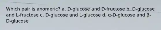 Which pair is anomeric? a. D-glucose and D-fructose b. D-glucose and L-fructose c. D-glucose and L-glucose d. α-D-glucose and β-D-glucose