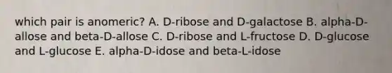 which pair is anomeric? A. D-ribose and D-galactose B. alpha-D-allose and beta-D-allose C. D-ribose and L-fructose D. D-glucose and L-glucose E. alpha-D-idose and beta-L-idose