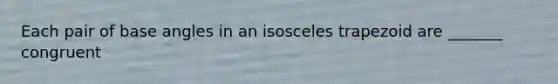 Each pair of base angles in an <a href='https://www.questionai.com/knowledge/kj7AHotM07-isosceles-trapezoid' class='anchor-knowledge'>isosceles trapezoid</a> are _______ congruent