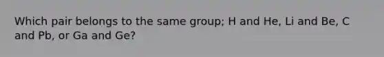 Which pair belongs to the same group; H and He, Li and Be, C and Pb, or Ga and Ge?