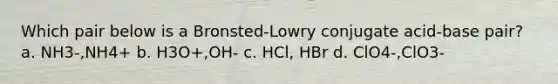 Which pair below is a Bronsted-Lowry conjugate acid-base pair? a. NH3-,NH4+ b. H3O+,OH- c. HCl, HBr d. ClO4-,ClO3-