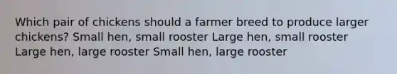 Which pair of chickens should a farmer breed to produce larger chickens? Small hen, small rooster Large hen, small rooster Large hen, large rooster Small hen, large rooster