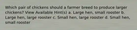 Which pair of chickens should a farmer breed to produce larger chickens? View Available Hint(s) a. Large hen, small rooster b. Large hen, large rooster c. Small hen, large rooster d. Small hen, small rooster