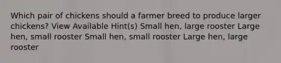 Which pair of chickens should a farmer breed to produce larger chickens? View Available Hint(s) Small hen, large rooster Large hen, small rooster Small hen, small rooster Large hen, large rooster