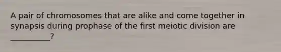 A pair of chromosomes that are alike and come together in synapsis during prophase of the first meiotic division are __________?