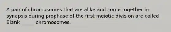 A pair of chromosomes that are alike and come together in synapsis during prophase of the first meiotic division are called Blank______ chromosomes.