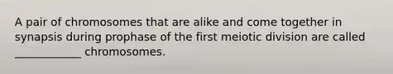 A pair of chromosomes that are alike and come together in synapsis during prophase of the first meiotic division are called ____________ chromosomes.