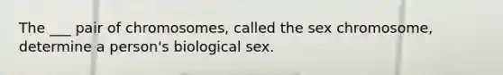 The ___ pair of chromosomes, called the sex chromosome, determine a person's biological sex.