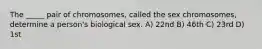 The _____ pair of chromosomes, called the sex chromosomes, determine a person's biological sex. A) 22nd B) 46th C) 23rd D) 1st