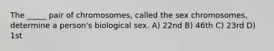 The _____ pair of chromosomes, called the sex chromosomes, determine a person's biological sex. A) 22nd B) 46th C) 23rd D) 1st