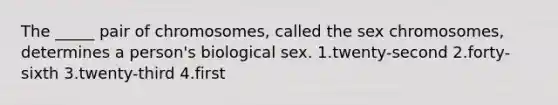 The _____ pair of chromosomes, called the sex chromosomes, determines a person's biological sex. 1.twenty-second 2.forty-sixth 3.twenty-third 4.first