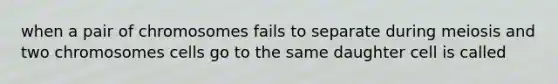 when a pair of chromosomes fails to separate during meiosis and two chromosomes cells go to the same daughter cell is called