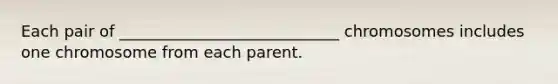Each pair of ____________________________ chromosomes includes one chromosome from each parent.