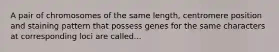 A pair of chromosomes of the same length, centromere position and staining pattern that possess genes for the same characters at corresponding loci are called...