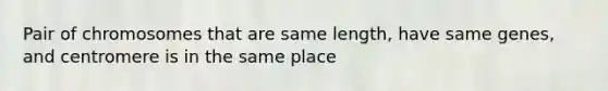 Pair of chromosomes that are same length, have same genes, and centromere is in the same place