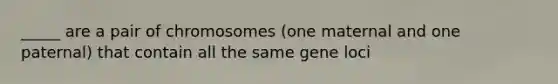 _____ are a pair of chromosomes (one maternal and one paternal) that contain all the same gene loci