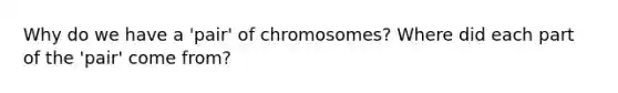 Why do we have a 'pair' of chromosomes? Where did each part of the 'pair' come from?