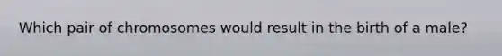 Which pair of chromosomes would result in the birth of a male?