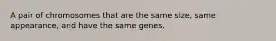 A pair of chromosomes that are the same size, same appearance, and have the same genes.