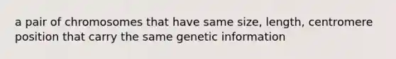 a pair of chromosomes that have same size, length, centromere position that carry the same genetic information