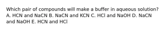 Which pair of compounds will make a buffer in aqueous solution? A. HCN and NaCN B. NaCN and KCN C. HCl and NaOH D. NaCN and NaOH E. HCN and HCl