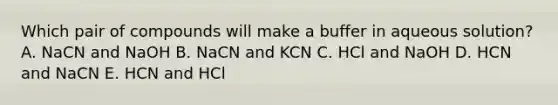 Which pair of compounds will make a buffer in aqueous solution? A. NaCN and NaOH B. NaCN and KCN C. HCl and NaOH D. HCN and NaCN E. HCN and HCl