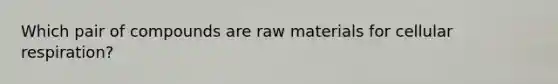 Which pair of compounds are raw materials for cellular respiration?