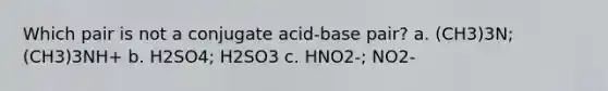 Which pair is not a conjugate acid-base pair? a. (CH3)3N; (CH3)3NH+ b. H2SO4; H2SO3 c. HNO2-; NO2-