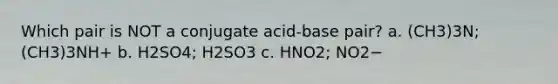 Which pair is NOT a conjugate acid-base pair? a. (CH3)3N; (CH3)3NH+ b. H2SO4; H2SO3 c. HNO2; NO2−