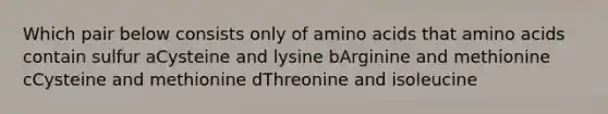 Which pair below consists only of amino acids that amino acids contain sulfur aCysteine and lysine bArginine and methionine cCysteine and methionine dThreonine and isoleucine