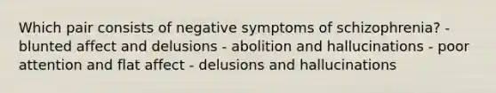 Which pair consists of negative symptoms of schizophrenia? - blunted affect and delusions - abolition and hallucinations - poor attention and flat affect - delusions and hallucinations