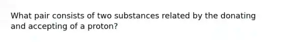 What pair consists of two substances related by the donating and accepting of a proton?